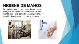 HIGIENE DE MANOS
Se define como un frote breve pero
enérgico de todas las superficies de las
manos con una solución antimicrobiana,
seguido de enjuague con chorro de agua.
 