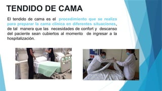 TENDIDO DE CAMA
El tendido de cama es el procedimiento que se realiza
para preparar la cama clínica en diferentes situaciones,
de tal manera que las necesidades de confort y descanso
del paciente sean cubiertos al momento de ingresar a la
hospitalización.
 