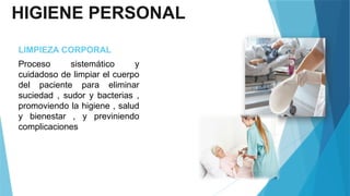 HIGIENE PERSONAL
LIMPIEZA CORPORAL
Proceso sistemático y
cuidadoso de limpiar el cuerpo
del paciente para eliminar
suciedad , sudor y bacterias ,
promoviendo la higiene , salud
y bienestar , y previniendo
complicaciones
 