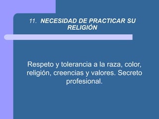 11. NECESIDAD DE PRACTICAR SU
RELIGIÓN
Respeto y tolerancia a la raza, color,
religión, creencias y valores. Secreto
profesional.
 