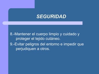 SEGURIDAD
8.-Mantener el cuerpo limpio y cuidado y
proteger el tejido cutáneo.
9.-Evitar peligros del entorno e impedir que
perjudiquen a otros.
 