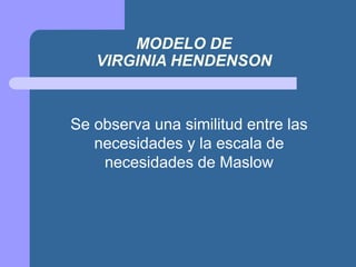 MODELO DE
VIRGINIA HENDENSON
Se observa una similitud entre las
necesidades y la escala de
necesidades de Maslow
 