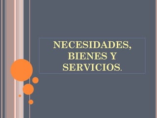 NECESIDADES,
BIENES Y
SERVICIOS.
 