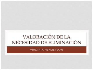 VALORACIÓN DE LA 
NECESIDAD DE ELIMINACIÓN 
VIRGINIA HENDERSON 
 