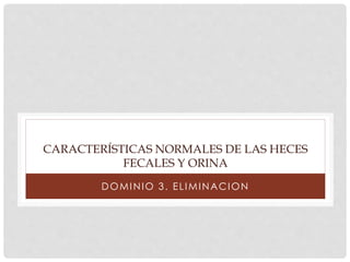 CARACTERÍSTICAS NORMALES DE LAS HECES 
FECALES Y ORINA 
DOMINIO 3. EL IMINACION 
 