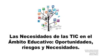 Las Necesidades de las TIC en el
Ámbito Educativo: Oportunidades,
riesgos y Necesidades.
1
Carolina Ledesma Gerardo
Karla Lariza Parra Encinas
Septiembre 2015
Mexicali, México.
CLG/KLPE 2015
 