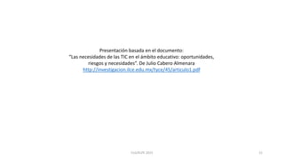 Presentación basada en el documento:
“Las necesidades de las TIC en el ámbito educativo: oportunidades,
riesgos y necesidades”. De Julio Cabero Almenara
http://investigacion.ilce.edu.mx/tyce/45/articulo1.pdf
12CLG/KLPE 2015
 