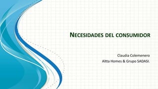 NECESIDADES DEL CONSUMIDOR
Claudia Colemenero
Altta Homes & Grupo SADASI.
 