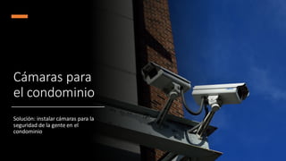 Cámaras para
el condominio
Solución: instalar cámaras para la
seguridad de la gente en el
condominio
 