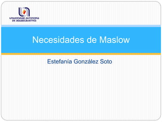 Estefanía González Soto
Necesidades de Maslow
 