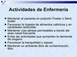 Actividades de Enfermería Mantener al paciente en posición Fowler o Semi fowler Favorecer la ingesta de alimentos calóricos y en cantidades reducidas Mantener vías aéreas permeables a través del aseo nasal frecuente Evitar las actividades que aumenten la demanda de oxigeno Favorecer la tranquilidad y reposo Mantener un ambiente libre de contaminación, tibio 
