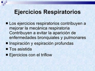 Ejercicios Respiratorios Los ejercicios respiratorios contribuyen a mejorar la mecánica respiratoria Contribuyen a evitar la aparición de enfermedades bronquiales y pulmonares  Inspiración y espiración profundas Tos asistida Ejercicios con el triflow 
