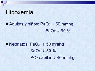 Hipoxemia  Adultos y niños: PaO 2  ↓ 60 mmhg SaO 2  ↓ 90 % Neonatos: PaO 2   ↓ 50 mmhg SaO 2  ↓ 50 %  PO 2  capilar ↓ 40 mmhg 