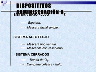 DISPOSITIVOS ADMINISTRACIÓN O 2 SISTEMA BAJO FLUJO Máscara tipo venturi. Mascarilla con reservorio. Bigotera. Máscara facial simple. Tienda de O 2 . Campana cefálica - halo. SISTEMA ALTO FLUJO SISTEMA CERRADOS 