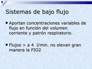 Sistemas de bajo flujo Aportan concentraciones variables de flujo en función del volumen corriente y patrón respiratorio. Flujos > a 4  l/min. no elevan gran manera la FIO2 