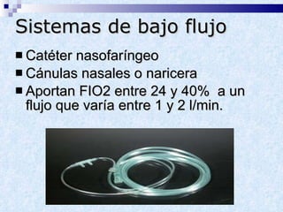Sistemas de bajo flujo Catéter nasofaríngeo Cánulas nasales o naricera Aportan FIO2 entre 24 y 40%  a un flujo que varía entre 1 y 2 l/min. 