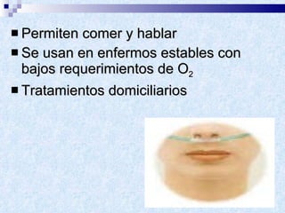 Permiten comer y hablar  Se usan en enfermos estables con bajos requerimientos de O 2 Tratamientos domiciliarios 