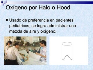 Oxígeno por Halo o Hood Usado de preferencia en pacientes pediatricos, se logra administrar una mezcla de aire y oxígeno. 