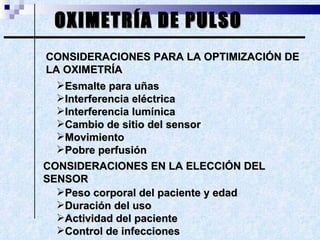 OXIMETRÍA DE PULSO CONSIDERACIONES PARA LA OPTIMIZACIÓN DE LA OXIMETRÍA Peso corporal del paciente y edad Duración del uso Actividad del paciente Control de infecciones CONSIDERACIONES EN LA ELECCIÓN DEL SENSOR Esmalte para uñas Interferencia eléctrica Interferencia lumínica Cambio de sitio del sensor Movimiento Pobre perfusión 