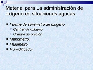 Material para La administración de oxígeno en situaciones agudas Fuente de suministro de oxígeno Central de oxígeno Cilindro de presión Manómetro. Flujómetro. Humidificador 