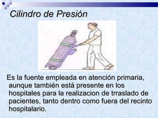 Cilindro de Presión Es la fuente empleada en atención primaria, aunque también está presente en los hospitales para la realizacion de trraslado de pacientes, tanto dentro como fuera del recinto hospitalario. 