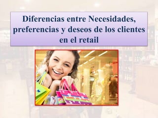 Diferencias entre Necesidades,
preferencias y deseos de los clientes
en el retail
 