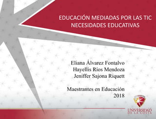 EDUCACIÓN MEDIADAS POR LAS TIC
NECESIDADES EDUCATIVAS
Eliana Álvarez Fontalvo
Hayellis Ríos Mendoza
Jeniffer Sajona Riquett
Maestrantes en Educación
2018
 