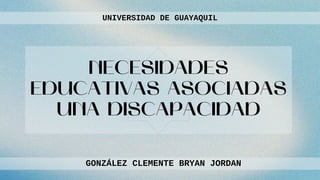 NECESIDADES
EDUCATIVAS ASOCIADAS
UNA DISCAPACIDAD
UNIVERSIDAD DE GUAYAQUIL
UNIVERSIDAD DE GUAYAQUIL
GONZÁLEZ CLEMENTE BRYAN JORDAN
GONZÁLEZ CLEMENTE BRYAN JORDAN
 