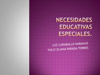 NECESIDADES EDUCATIVAS ESPECIALES. LUZ CARABALLO NARANJO YULLY ELIANA PARADA TORRES 