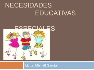 NECESIDADES
       EDUCATIVAS

  ESPECIALES




    Licda. Mishell García
 