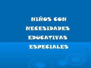 NIÑOS CON
NECESIDADES
EDUCATIVAS
ESPECIALES
 