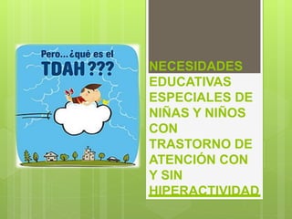 NECESIDADES
EDUCATIVAS
ESPECIALES DE
NIÑAS Y NIÑOS
CON
TRASTORNO DE
ATENCIÓN CON
Y SIN
HIPERACTIVIDAD
 