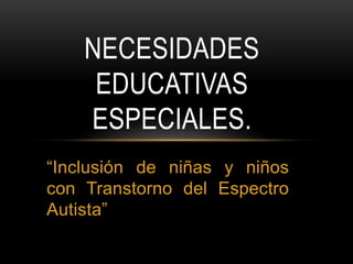“Inclusión de niñas y niños
con Transtorno del Espectro
Autista”
NECESIDADES
EDUCATIVAS
ESPECIALES.
 