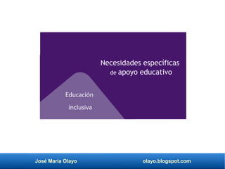 José María Olayo olayo.blogspot.com
Educación
inclusiva
Necesidades específicas
de apoyo educativo
 