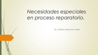 Necesidades especiales
en proceso reparatorio.
Ps. Catalina Aldunate Varela
 