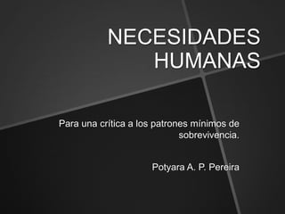 NECESIDADES
              HUMANAS

Para una crítica a los patrones mínimos de
                             sobrevivencia.


                      Potyara A. P. Pereira
 