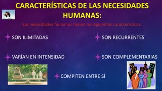 CARACTERÍSTICAS DE LAS NECESIDADES
HUMANAS:
Las necesidades humanas tienen las siguientes características:
SON ILIMITADAS SON RECURRENTES
VARÍAN EN INTENSIDAD SON COMPLEMENTARIAS
COMPITEN ENTRE SÍ
 