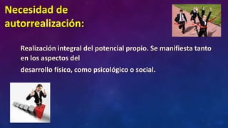 Necesidad de
autorrealización:
Realización integral del potencial propio. Se manifiesta tanto
en los aspectos del
desarrollo físico, como psicológico o social.
 