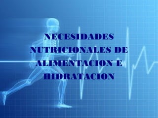 NECESIDADES 
NUTRICIONALES DE 
ALIMENTACION E 
HIDRATACION 
 