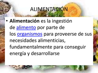 ALIMENTACIÓN
• Alimentación es la ingestión
de alimento por parte de
los organismos para proveerse de sus
necesidades alimenticias,
fundamentalmente para conseguir
energía y desarrollarse
 