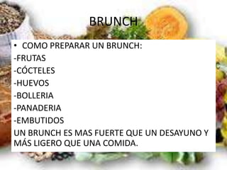 BRUNCH
• COMO PREPARAR UN BRUNCH:
-FRUTAS
-CÓCTELES
-HUEVOS
-BOLLERIA
-PANADERIA
-EMBUTIDOS
UN BRUNCH ES MAS FUERTE QUE UN DESAYUNO Y
MÁS LIGERO QUE UNA COMIDA.
 