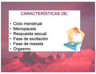 CARACTERÍSTICAS DE:
• Ciclo menstrual
• Menopausia
• Respuesta sexual
• Fase de excitación
• Fase de meseta
• Orgasmo
 