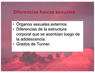 Diferencias físicas sexuales
• Órganos sexuales externos.
• Diferencias de la estructura
corporal que se acentúan luego de
la adolescencia.
• Grados de Tunner.
 