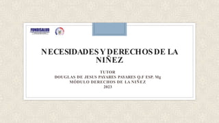 NECESIDADESYDERECHOSDE LA
NIÑEZ
TUTOR
DOUGLAS DE JESUS PAYARES PAYARES Q.F ESP. Mg
MÓDULO DERECHOS DE LA NIÑEZ
2023
 