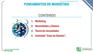 Fundamentos de Marketing
MSc. Henry Pulgarin
1. Marketing.
2. Necesidades y Deseos
3. Teoría de necesidades
4. Actividad “Caso de Estudio”.
CONTENIDO
 