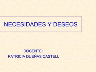 NECESIDADES Y DESEOS
DOCENTE:
PATRICIA DUEÑAS CASTELL
 