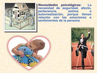 Necesidades psicológicas: La
necesidad de seguridad, afecto,
pertenencia, estima o
autorrealización, porque tienen
relación con las emociones o
sentimientos de la persona
 