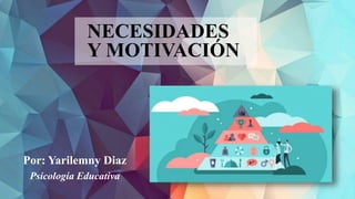 NECESIDADES
Y MOTIVACIÓN
Por: Yarilemny Diaz
Psicología Educativa
 