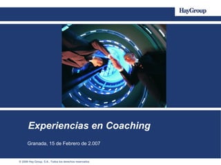 © 2006 Hay Group, S.A.. Todos los derechos reservados
Experiencias en Coaching
Granada, 15 de Febrero de 2.007
 