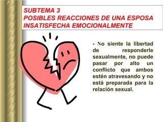 SUBTEMA 3 POSIBLES REACCIONES DE UNA ESPOSA INSATISFECHA EMOCIONALMENTE   -  N o siente la libertad de responderle sexualmente, no puede pasar por alto un conflicto que ambos estén atravesando y no está preparada para la relación sexual. 